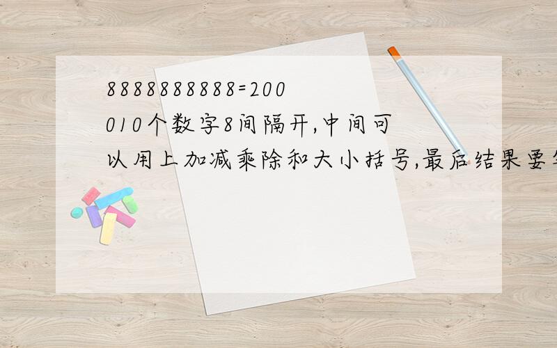 8888888888=200010个数字8间隔开,中间可以用上加减乘除和大小括号,最后结果要等于2000.（为什么有人问2001的,就是没有2000滴啊……555）