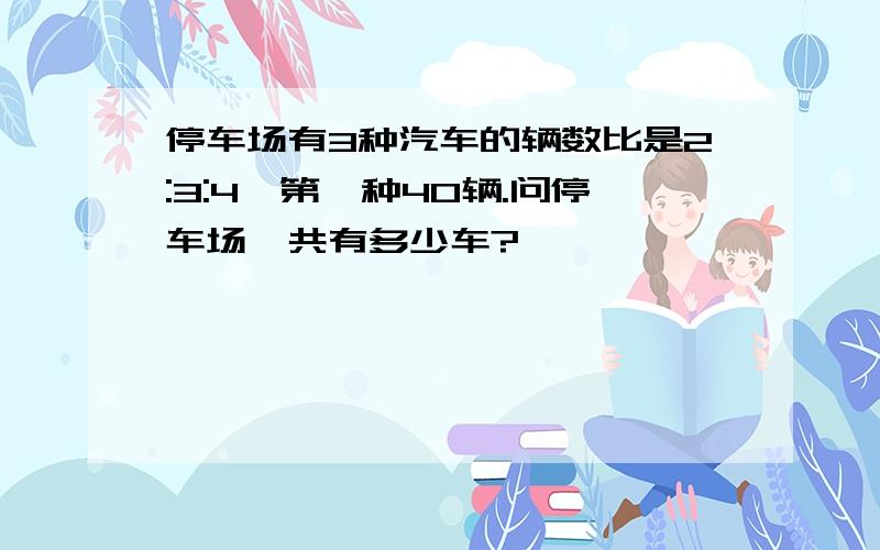 停车场有3种汽车的辆数比是2:3:4,第一种40辆.问停车场一共有多少车?