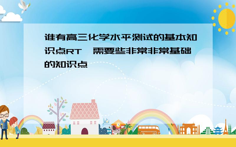 谁有高三化学水平测试的基本知识点RT,需要些非常非常基础的知识点,