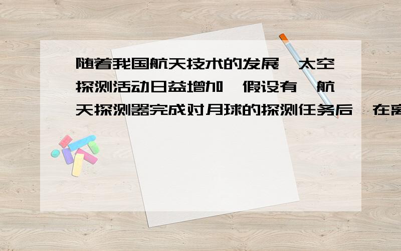 随着我国航天技术的发展,太空探测活动日益增加,假设有一航天探测器完成对月球的探测任务后,在离开月球的过程中由静止开始沿着月球表面成一倾角的直线飞行,先加速运动在匀速运动,探