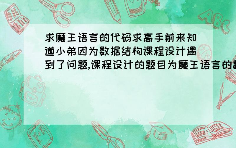 求魔王语言的代码求高手前来知道小弟因为数据结构课程设计遇到了问题,课程设计的题目为魔王语言的翻译,问题描述有一个魔王总是使用自己的一种非常精炼而抽象的语言讲话,没有人能听