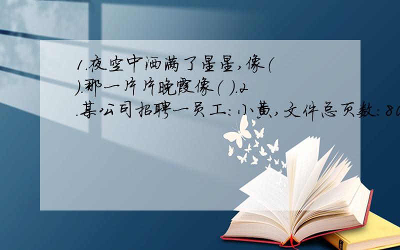 1.夜空中洒满了星星,像（ ）.那一片片晚霞像（ ）.2.某公司招聘一员工：小黄,文件总页数：80页,1小时完成1/10；小张：文件总页数60页,1小时完成1/6;小红,文件总页数:72页,1小时完成1/8.你准备