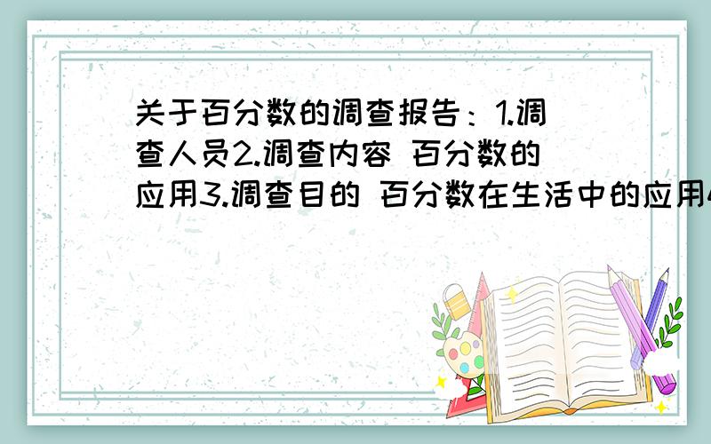 关于百分数的调查报告：1.调查人员2.调查内容 百分数的应用3.调查目的 百分数在生活中的应用4.方式5结论