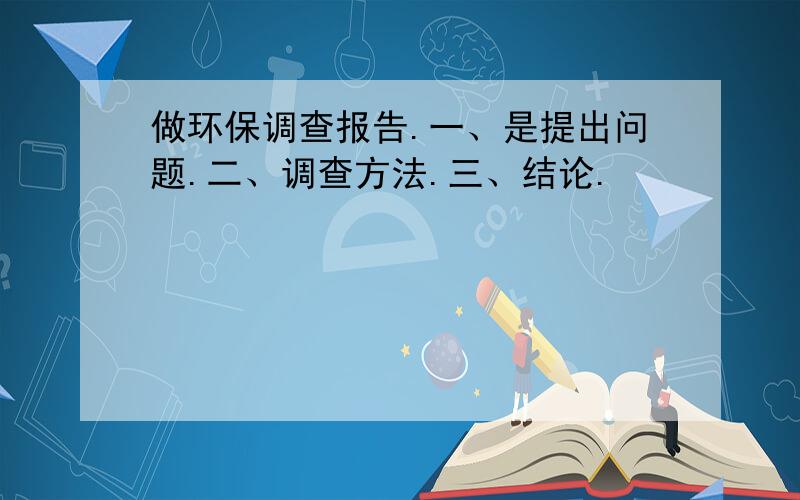 做环保调查报告.一、是提出问题.二、调查方法.三、结论.