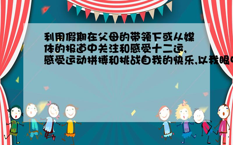 利用假期在父母的带领下或从媒体的报道中关注和感受十二运,感受运动拼搏和挑战自我的快乐,以我眼中的十二运为题材写一篇作文