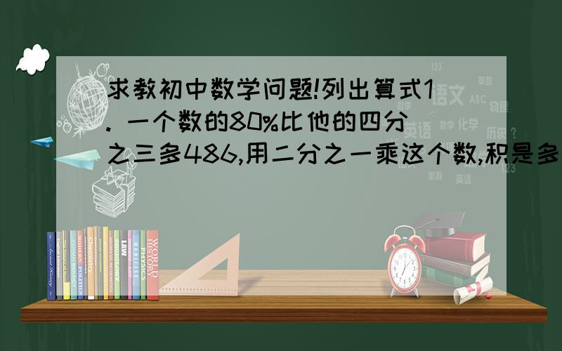 求教初中数学问题!列出算式1. 一个数的80%比他的四分之三多486,用二分之一乘这个数,积是多少?2 甲数比乙数少20%,乙数比甲数多百分之几