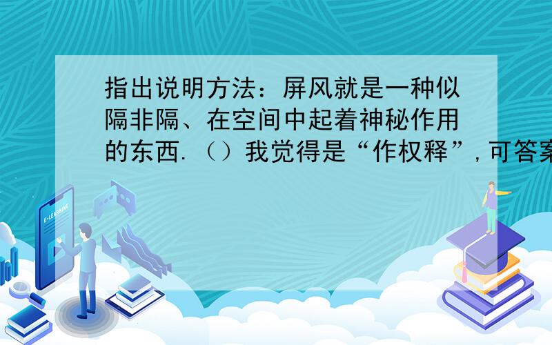 指出说明方法：屏风就是一种似隔非隔、在空间中起着神秘作用的东西.（）我觉得是“作权释”,可答案是“下定义”,麻烦讲解.