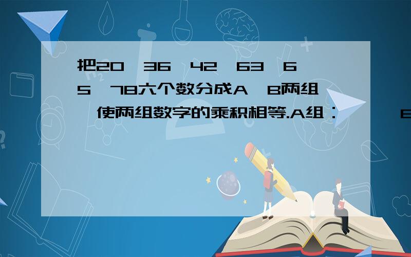 把20,36,42,63,65,78六个数分成A,B两组,使两组数字的乘积相等.A组：———B组：———