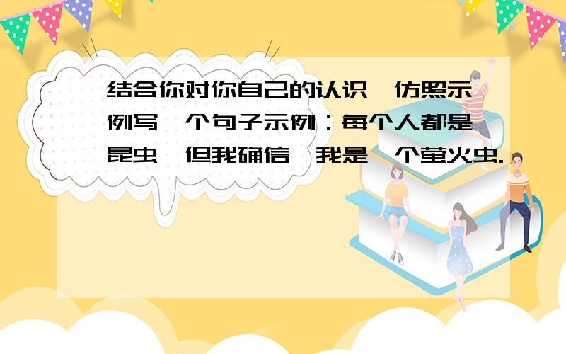 结合你对你自己的认识,仿照示例写一个句子示例：每个人都是昆虫,但我确信,我是一个萤火虫.