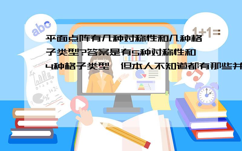 平面点阵有几种对称性和几种格子类型?答案是有5种对称性和4种格子类型,但本人不知道都有那些并且为什么?