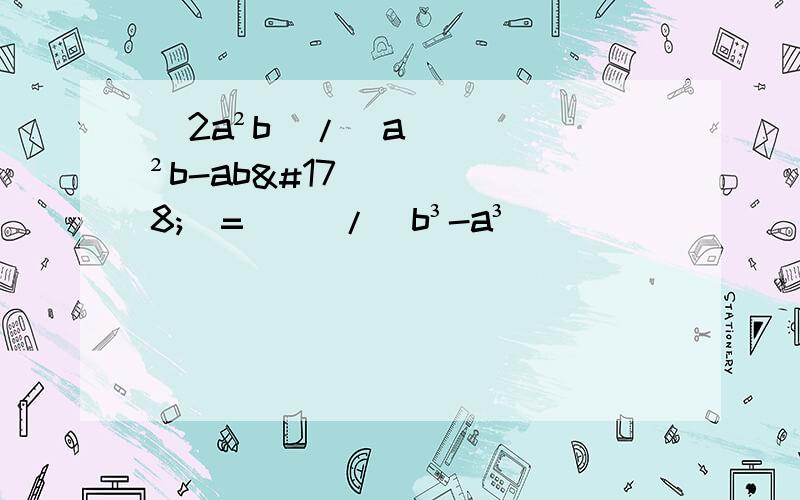 (2a²b)/(a²b-ab²）=（ ）/（b³-a³）