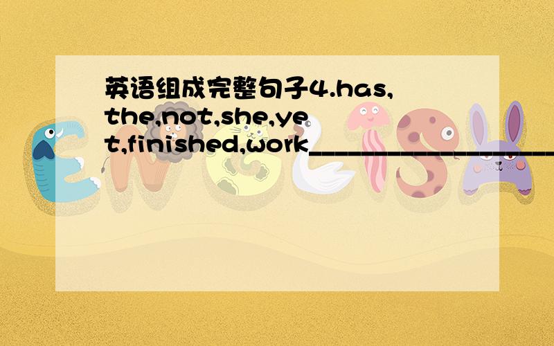 英语组成完整句子4.has,the,not,she,yet,finished,work______________________________.