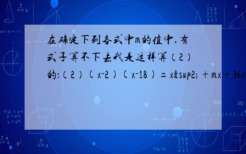 在确定下列各式中m的值中,有式子算不下去我是这样算（2）的：（2）(x-2)(x-18)=x²+mx+36x²-2x-18x+36=x²+mx+16x²-20+36=x²+mx+16两边去掉x²和同时减了16：-20x+20=mx算不下去了.