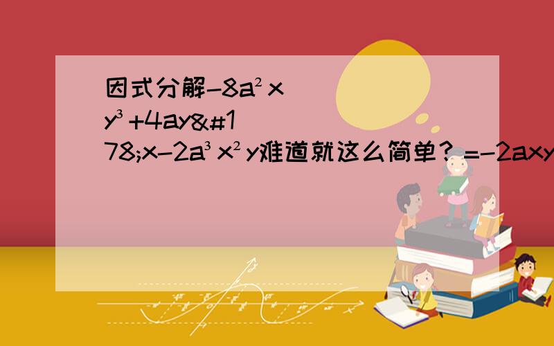 因式分解-8a²xy³+4ay²x-2a³x²y难道就这么简单？=-2axy(4ay²-2y+a²x)