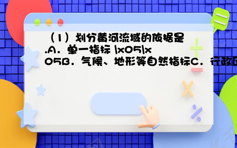 （1）划分黄河流域的依据是 .A．单一指标 \x05\x05B．气候、地形等自然指标C．行政区划 D．自然与人文的综合指标（2）黄河上游流经我国地势第_______级阶梯,_______ 资源丰富,开发利用的主要