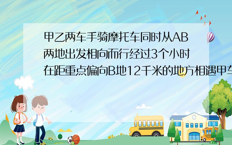 甲乙两车手骑摩托车同时从AB两地出发相向而行经过3个小时在距重点偏向B地12千米的地方相遇甲车手每小