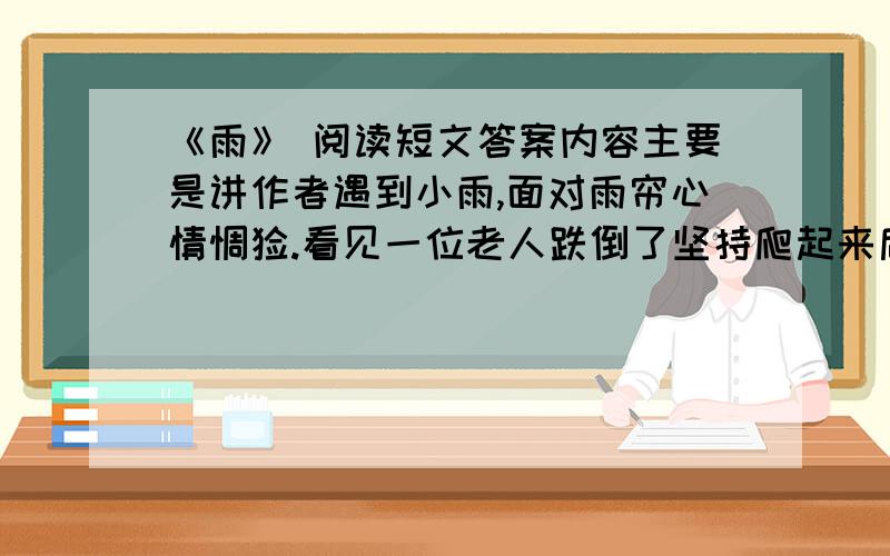 《雨》 阅读短文答案内容主要是讲作者遇到小雨,面对雨帘心情惆怅.看见一位老人跌倒了坚持爬起来后引发感慨,赞叹彩虹的美丽.