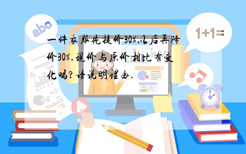 一件衣服先提价30%以后再降价30%,现价与原价相比有变化吗?请说明理由.