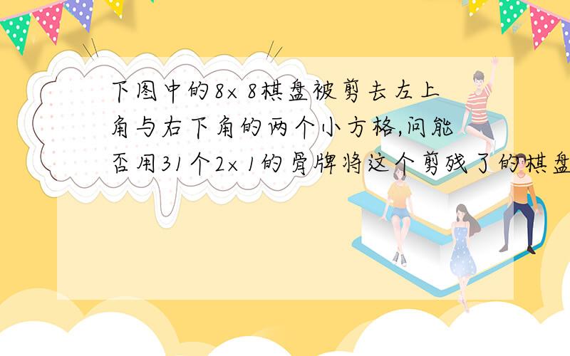 下图中的8×8棋盘被剪去左上角与右下角的两个小方格,问能否用31个2×1的骨牌将这个剪残了的棋盘盖住?图：这个图