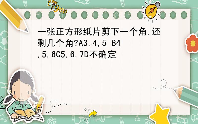 一张正方形纸片剪下一个角,还剩几个角?A3,4,5 B4,5,6C5,6,7D不确定