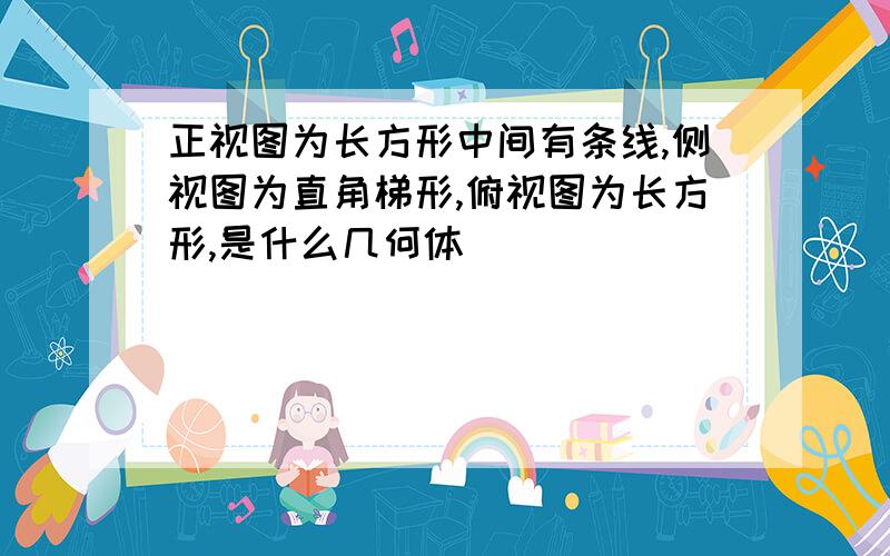 正视图为长方形中间有条线,侧视图为直角梯形,俯视图为长方形,是什么几何体