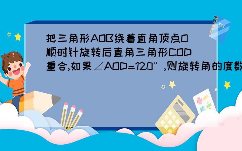 把三角形AOB绕着直角顶点O顺时针旋转后直角三角形COD重合,如果∠AOD=120°,则旋转角的度数是____.我画的草图