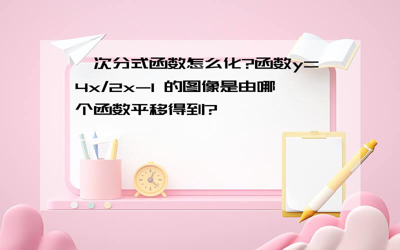 一次分式函数怎么化?函数y=4x/2x-1 的图像是由哪个函数平移得到?