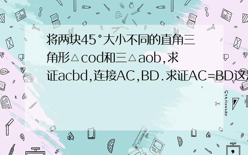 将两块45°大小不同的直角三角形△cod和三△aob,求证acbd,连接AC,BD.求证AC=BD这是图片。