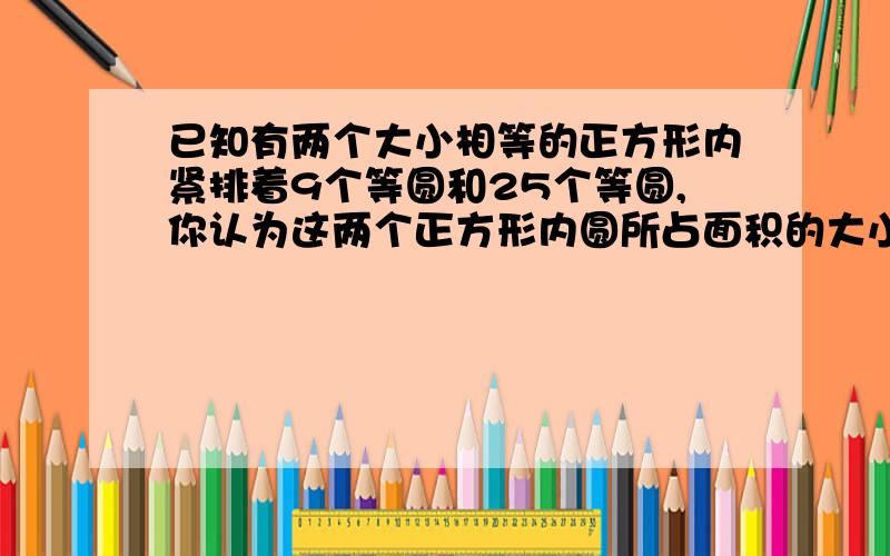 已知有两个大小相等的正方形内紧排着9个等圆和25个等圆,你认为这两个正方形内圆所占面积的大小相等吗?要列算式.