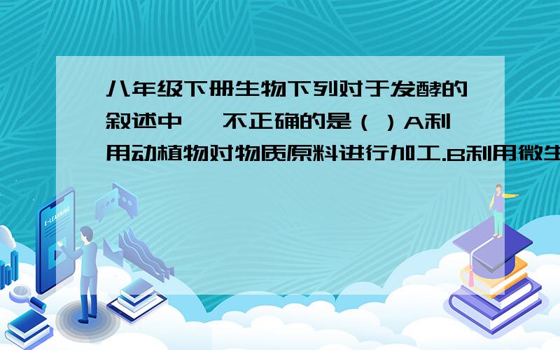 八年级下册生物下列对于发酵的叙述中, 不正确的是（）A利用动植物对物质原料进行加工.B利用微生物对物质原料进行加工C发酵技术离不开微生物  D发酵的过程是微生物繁殖,代谢的过程.求