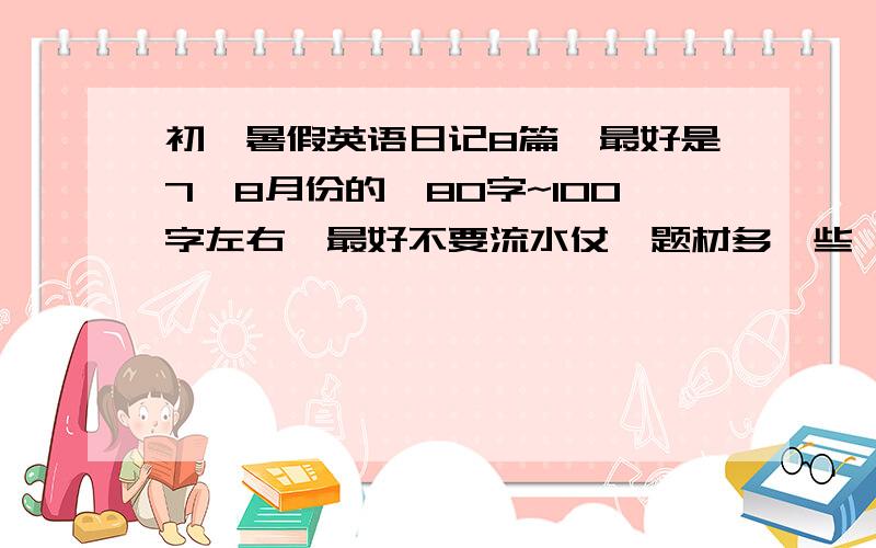 初一暑假英语日记8篇,最好是7、8月份的,80字~100字左右,最好不要流水仗,题材多一些,胡编乱造也可以,