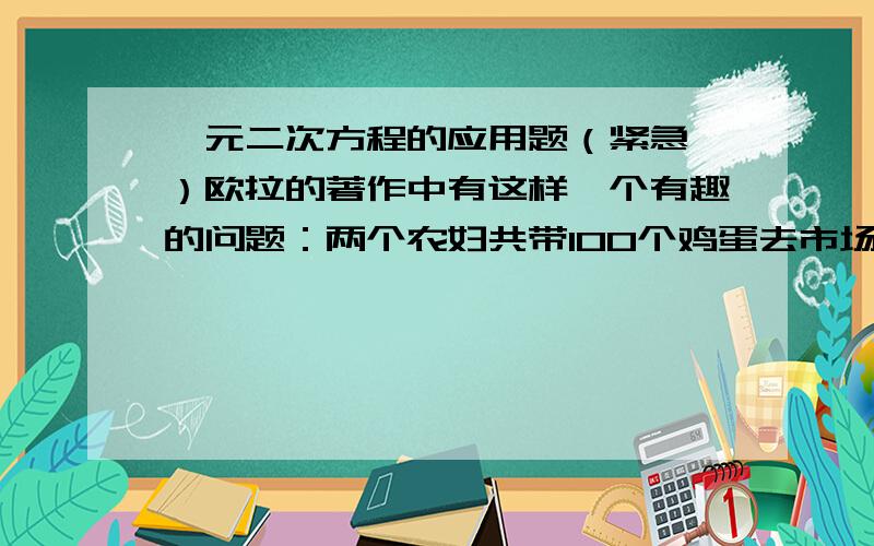 一元二次方程的应用题（紧急,）欧拉的著作中有这样一个有趣的问题：两个农妇共带100个鸡蛋去市场,两人所带的鸡蛋个数不等,但卖的钱一样,第一个农妇对第二个农妇说：“如果咱俩的鸡蛋