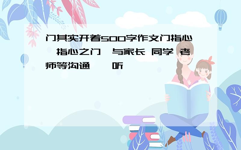 门其实开着500字作文门指心,指心之门,与家长 同学 老师等沟通,聆听