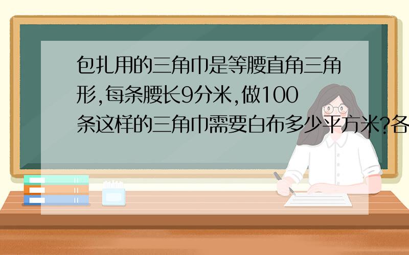 包扎用的三角巾是等腰直角三角形,每条腰长9分米,做100条这样的三角巾需要白布多少平方米?各位哥哥姐姐,写过程和分析.