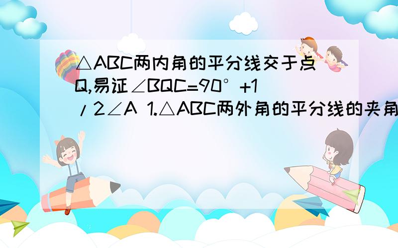 △ABC两内角的平分线交于点Q,易证∠BQC=90°+1/2∠A 1.△ABC两外角的平分线的夹角∠P与∠A的关系是什么2.△ABC的内角平分线BM与外角平分线CM的夹角∠M与∠A的关系是什么?