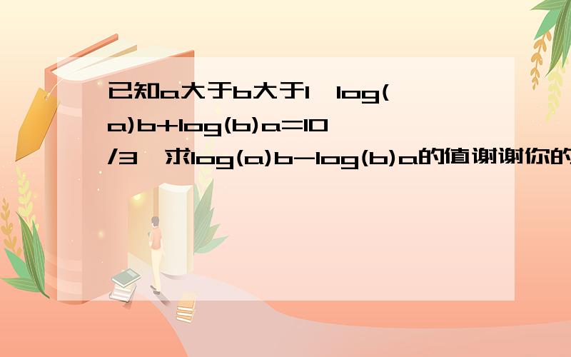 已知a大于b大于1,log(a)b+log(b)a=10/3,求log(a)b-log(b)a的值谢谢你的回答,但是log(a)b*log(b)a=1 是怎么出来的呢?