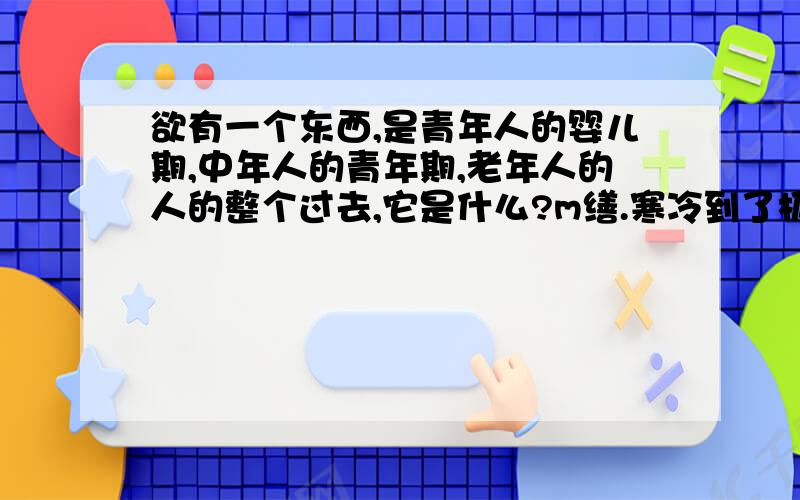 欲有一个东西,是青年人的婴儿期,中年人的青年期,老年人的人的整个过去,它是什么?m缮.寒冷到了极致时,太阳就要光临.