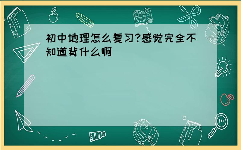 初中地理怎么复习?感觉完全不知道背什么啊