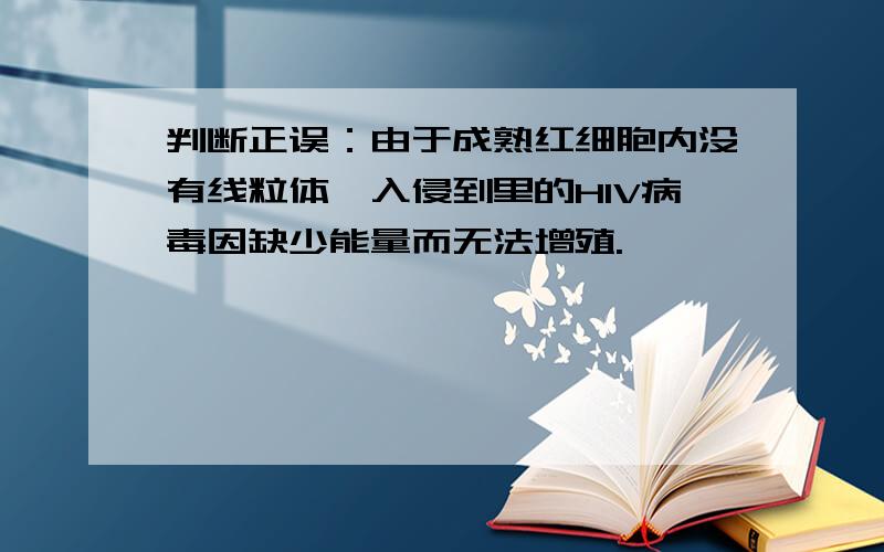 判断正误：由于成熟红细胞内没有线粒体,入侵到里的HIV病毒因缺少能量而无法增殖.