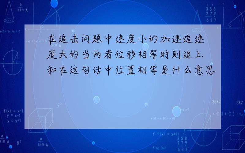 在追击问题中速度小的加速追速度大的当两者位移相等时则追上和在这句话中位置相等是什么意思