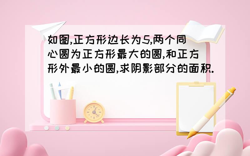 如图,正方形边长为5,两个同心圆为正方形最大的圆,和正方形外最小的圆,求阴影部分的面积.