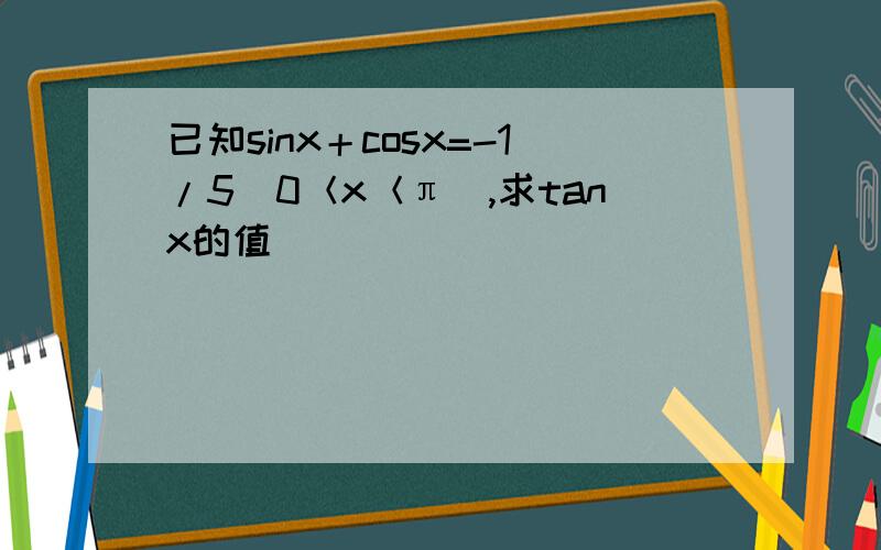 已知sinx＋cosx=-1/5（0＜x＜π）,求tanx的值