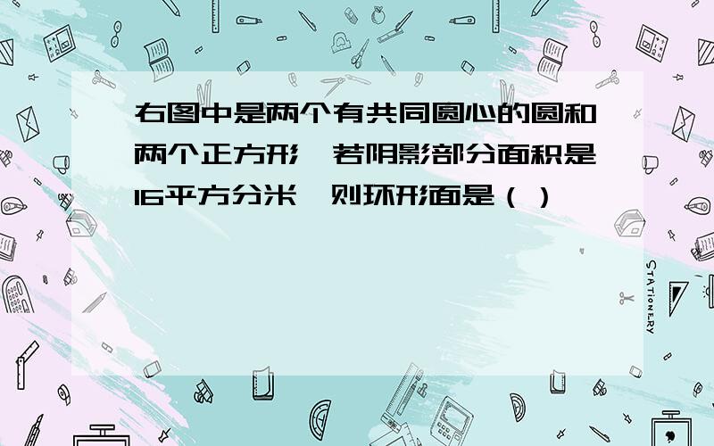 右图中是两个有共同圆心的圆和两个正方形,若阴影部分面积是16平方分米,则环形面是（）