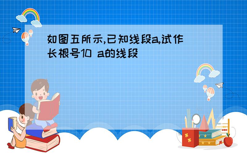 如图五所示,已知线段a,试作长根号10 a的线段