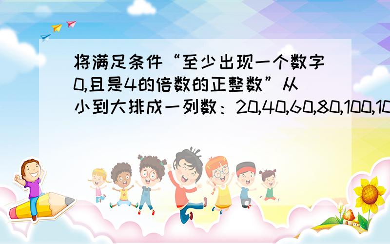 将满足条件“至少出现一个数字0,且是4的倍数的正整数”从小到大排成一列数：20,40,60,80,100,104,……,则这列数中的第158个数为（ ）．