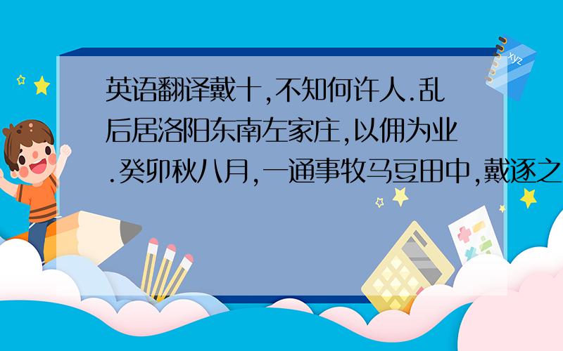 英语翻译戴十,不知何许人.乱后居洛阳东南左家庄,以佣为业.癸卯秋八月,一通事牧马豆田中,戴逐之；通事怒,以马策乱捶而死.妻梁氏舁尸诣营中诉之.通事乃贵家奴,主人所倚.因以牛二头、白