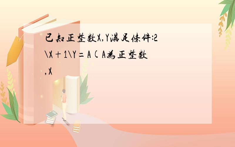 已知正整数X,Y满足条件:2\X+1\Y=A(A为正整数,X