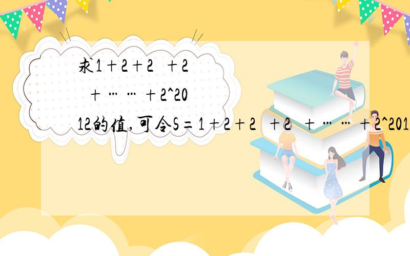 求1+2+2²+2³+……+2^2012的值,可令S=1+2+2²+2³+……+2^2012,则2S=2+2²+2³+2^4+……+2^2013因此2S-S=2^2013 -1.仿照以上推理,计算出1+5+5²+5³+……+5^2012的值.