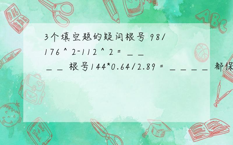 3个填空题的疑问根号 98/176＾2-112＾2＝＿＿＿＿ 根号144*0.64/2.89＝＿＿＿＿ 都保留根号 满足-2根号3小于x小于根号2的整数x是＿＿＿＿