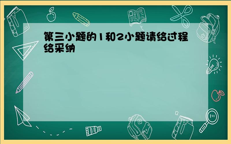 第三小题的1和2小题请给过程给采纳